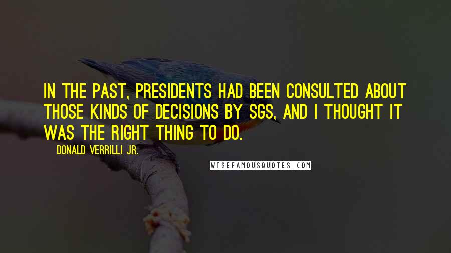 Donald Verrilli Jr. Quotes: In the past, presidents had been consulted about those kinds of decisions by SGs, and I thought it was the right thing to do.