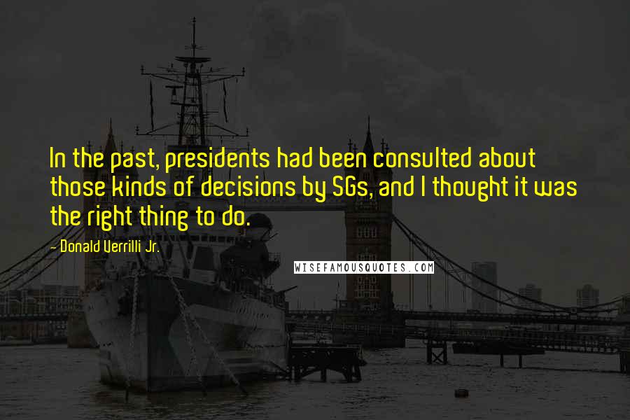 Donald Verrilli Jr. Quotes: In the past, presidents had been consulted about those kinds of decisions by SGs, and I thought it was the right thing to do.