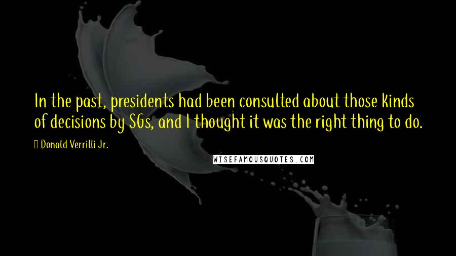 Donald Verrilli Jr. Quotes: In the past, presidents had been consulted about those kinds of decisions by SGs, and I thought it was the right thing to do.