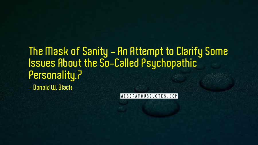 Donald W. Black Quotes: The Mask of Sanity - An Attempt to Clarify Some Issues About the So-Called Psychopathic Personality.7