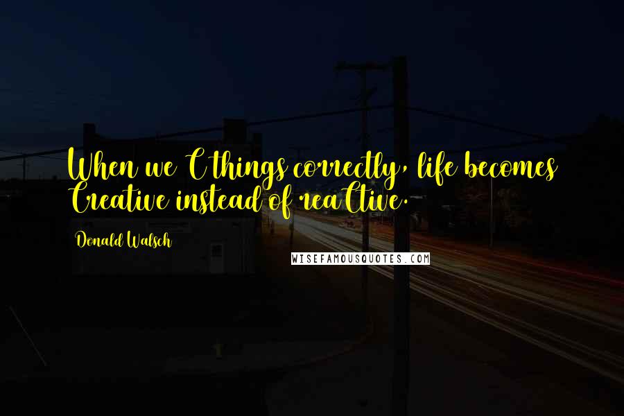 Donald Walsch Quotes: When we C things correctly, life becomes Creative instead of reaCtive.