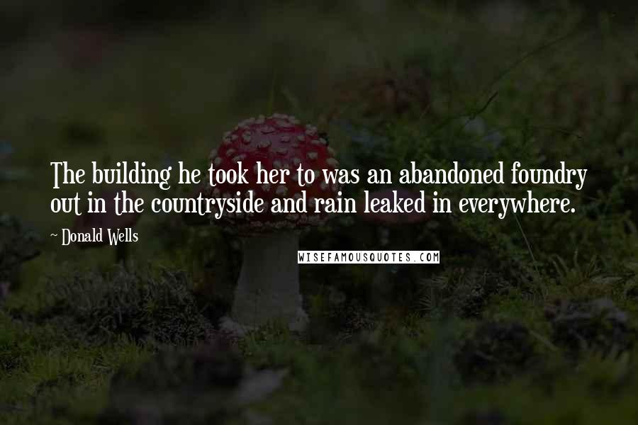 Donald Wells Quotes: The building he took her to was an abandoned foundry out in the countryside and rain leaked in everywhere.