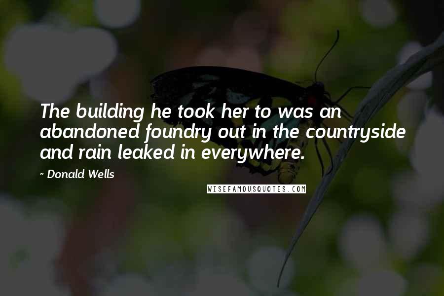 Donald Wells Quotes: The building he took her to was an abandoned foundry out in the countryside and rain leaked in everywhere.