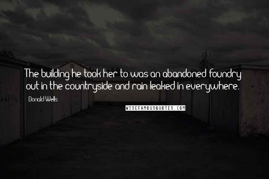Donald Wells Quotes: The building he took her to was an abandoned foundry out in the countryside and rain leaked in everywhere.