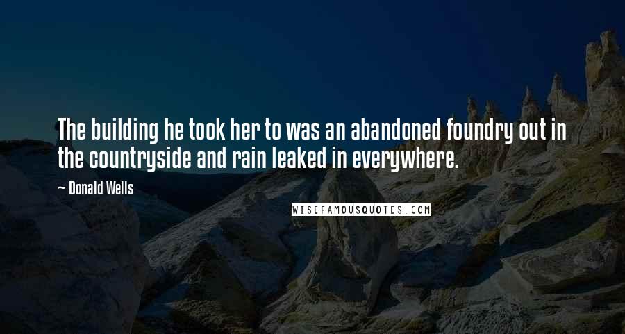 Donald Wells Quotes: The building he took her to was an abandoned foundry out in the countryside and rain leaked in everywhere.