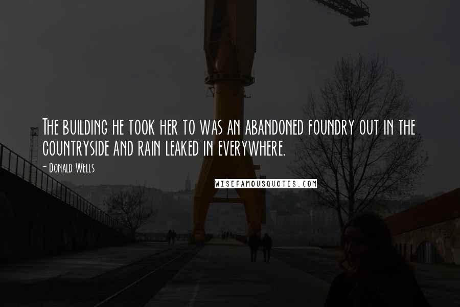 Donald Wells Quotes: The building he took her to was an abandoned foundry out in the countryside and rain leaked in everywhere.