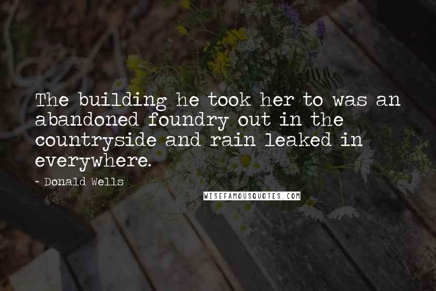 Donald Wells Quotes: The building he took her to was an abandoned foundry out in the countryside and rain leaked in everywhere.