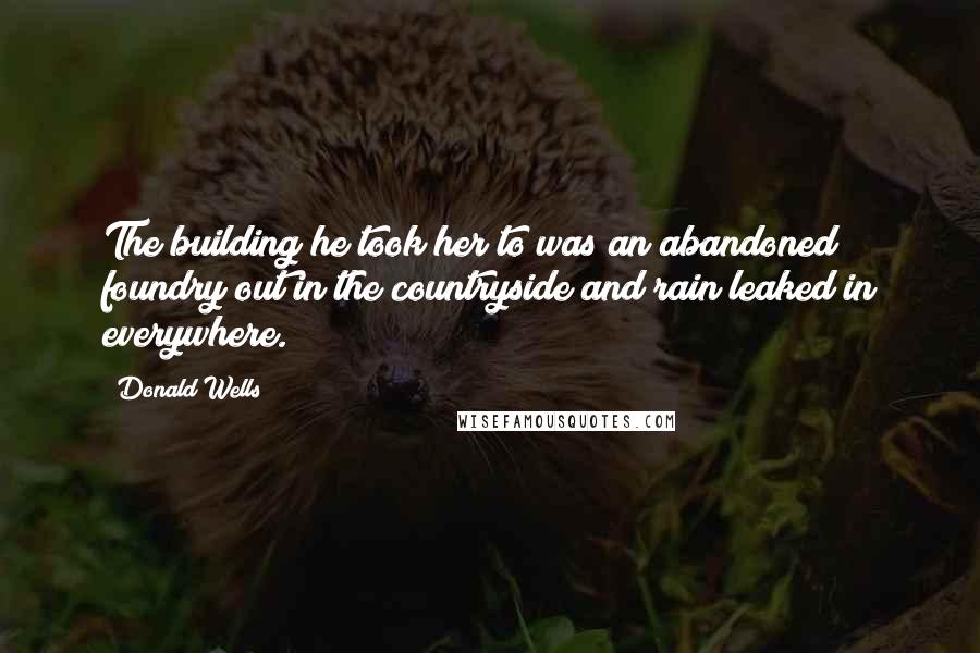 Donald Wells Quotes: The building he took her to was an abandoned foundry out in the countryside and rain leaked in everywhere.