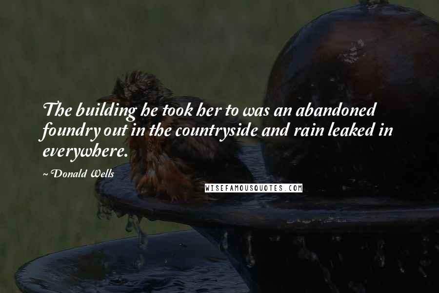 Donald Wells Quotes: The building he took her to was an abandoned foundry out in the countryside and rain leaked in everywhere.