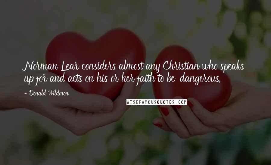 Donald Wildmon Quotes: Norman Lear considers almost any Christian who speaks up for and acts on his or her faith to be 'dangerous.'