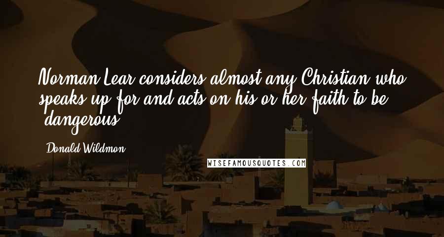 Donald Wildmon Quotes: Norman Lear considers almost any Christian who speaks up for and acts on his or her faith to be 'dangerous.'