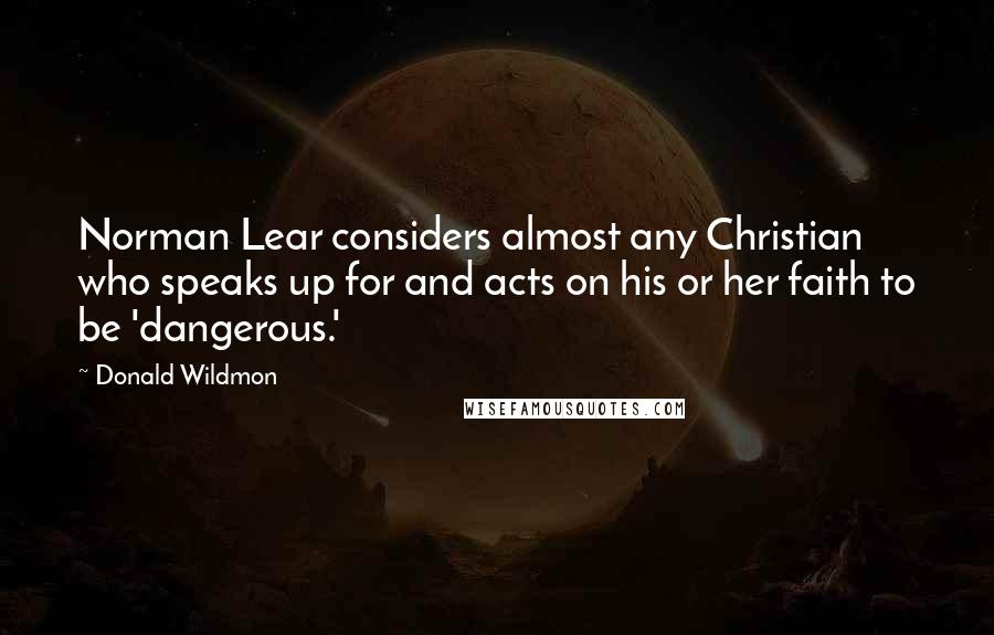 Donald Wildmon Quotes: Norman Lear considers almost any Christian who speaks up for and acts on his or her faith to be 'dangerous.'