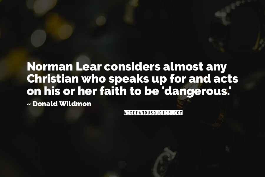 Donald Wildmon Quotes: Norman Lear considers almost any Christian who speaks up for and acts on his or her faith to be 'dangerous.'