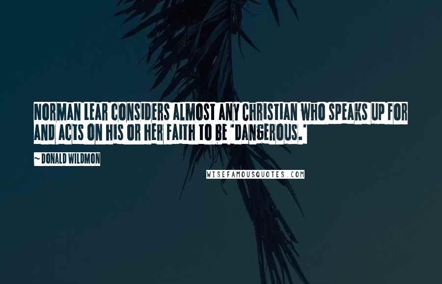 Donald Wildmon Quotes: Norman Lear considers almost any Christian who speaks up for and acts on his or her faith to be 'dangerous.'