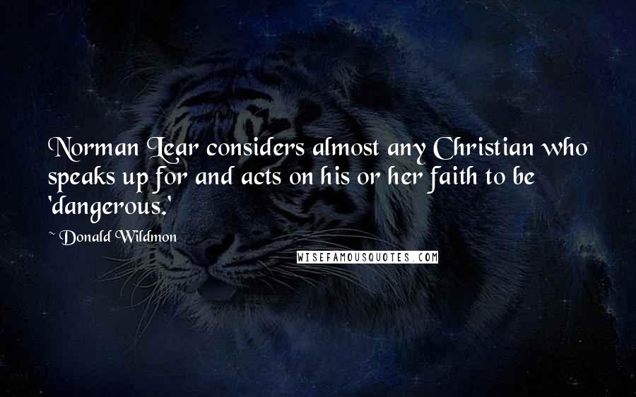 Donald Wildmon Quotes: Norman Lear considers almost any Christian who speaks up for and acts on his or her faith to be 'dangerous.'