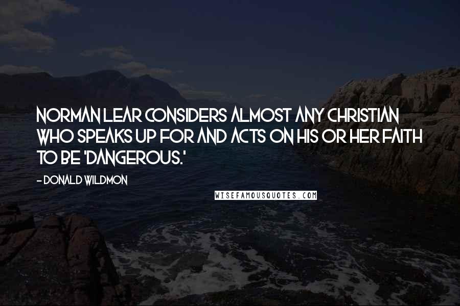 Donald Wildmon Quotes: Norman Lear considers almost any Christian who speaks up for and acts on his or her faith to be 'dangerous.'