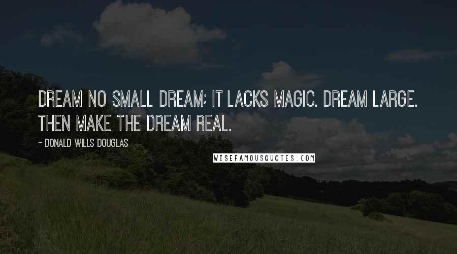 Donald Wills Douglas Quotes: Dream no small dream; it lacks magic. Dream large. Then make the dream real.