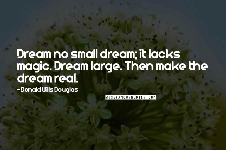 Donald Wills Douglas Quotes: Dream no small dream; it lacks magic. Dream large. Then make the dream real.