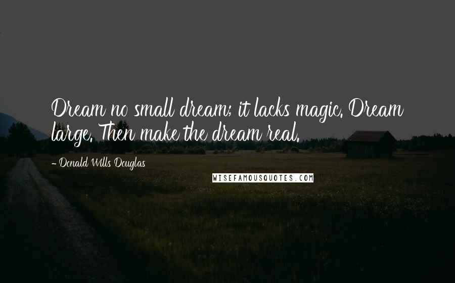 Donald Wills Douglas Quotes: Dream no small dream; it lacks magic. Dream large. Then make the dream real.