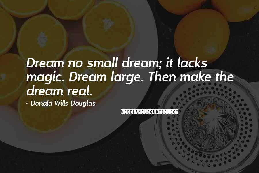Donald Wills Douglas Quotes: Dream no small dream; it lacks magic. Dream large. Then make the dream real.