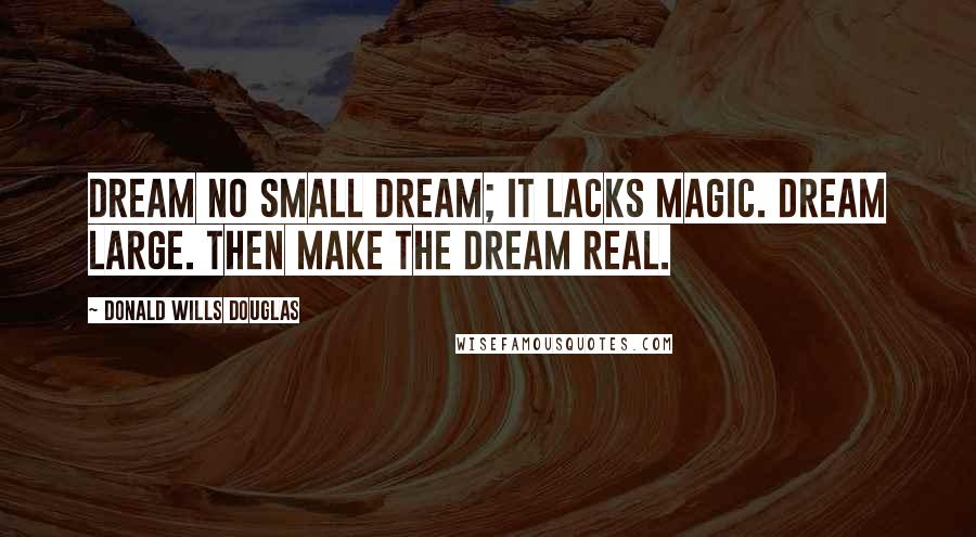Donald Wills Douglas Quotes: Dream no small dream; it lacks magic. Dream large. Then make the dream real.