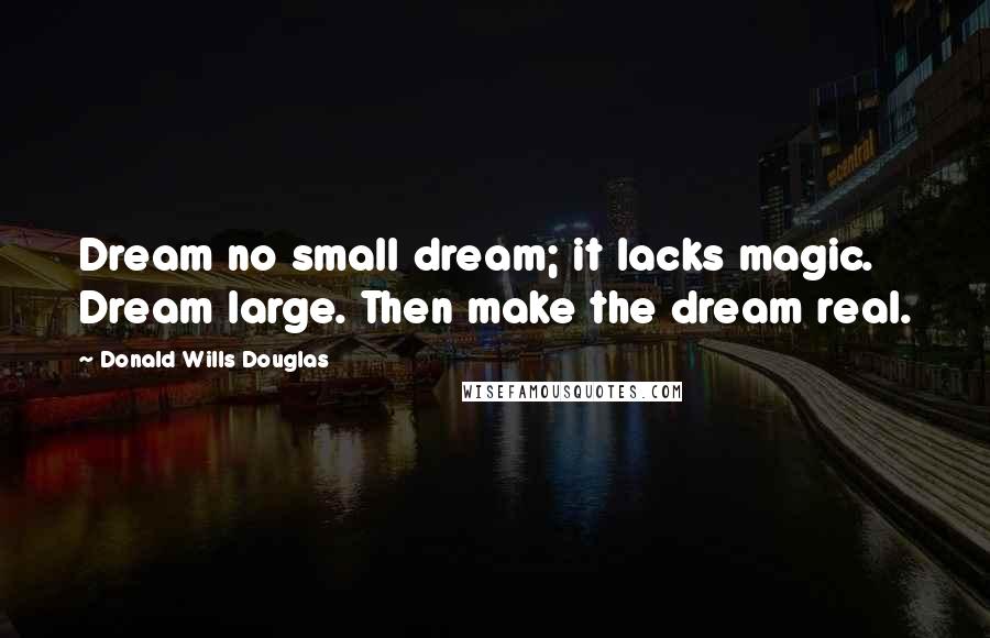 Donald Wills Douglas Quotes: Dream no small dream; it lacks magic. Dream large. Then make the dream real.