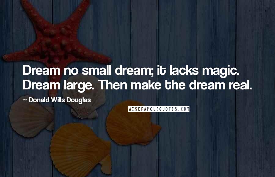 Donald Wills Douglas Quotes: Dream no small dream; it lacks magic. Dream large. Then make the dream real.