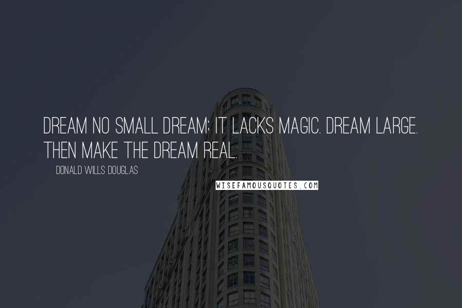 Donald Wills Douglas Quotes: Dream no small dream; it lacks magic. Dream large. Then make the dream real.