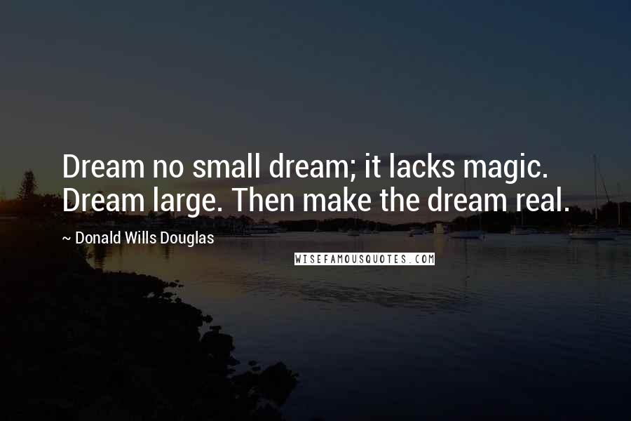 Donald Wills Douglas Quotes: Dream no small dream; it lacks magic. Dream large. Then make the dream real.