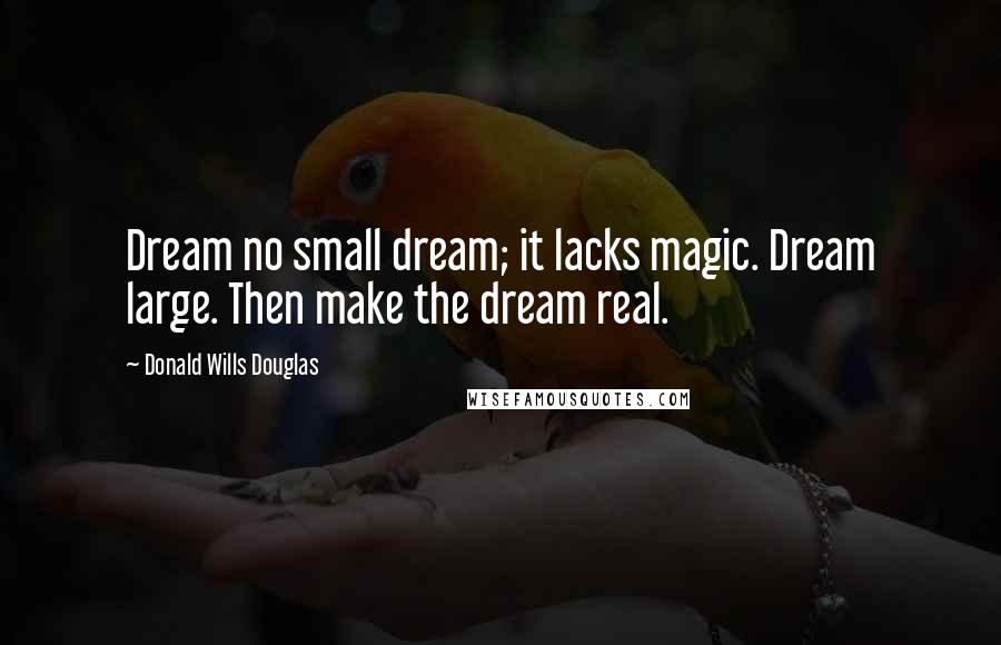 Donald Wills Douglas Quotes: Dream no small dream; it lacks magic. Dream large. Then make the dream real.