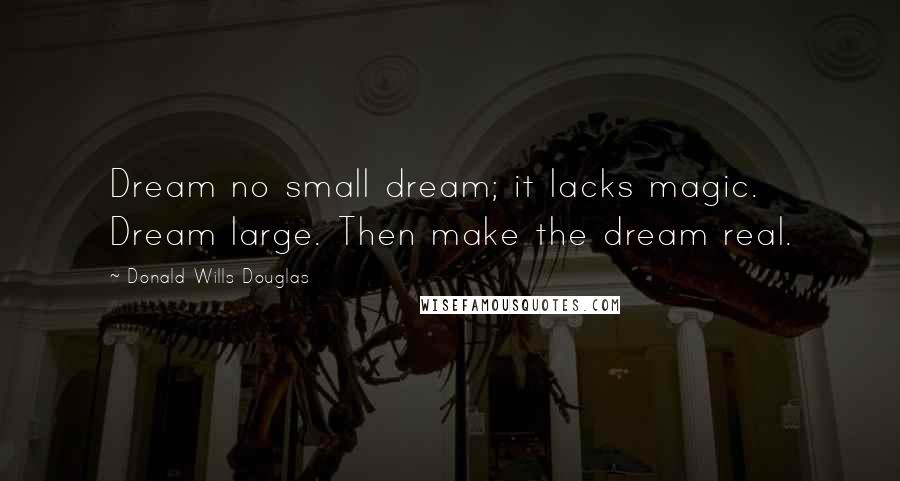 Donald Wills Douglas Quotes: Dream no small dream; it lacks magic. Dream large. Then make the dream real.