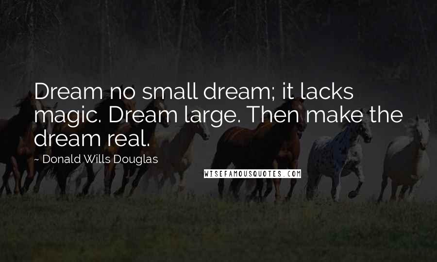 Donald Wills Douglas Quotes: Dream no small dream; it lacks magic. Dream large. Then make the dream real.