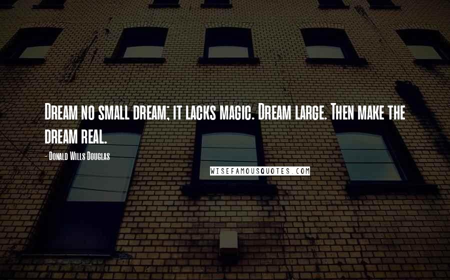 Donald Wills Douglas Quotes: Dream no small dream; it lacks magic. Dream large. Then make the dream real.