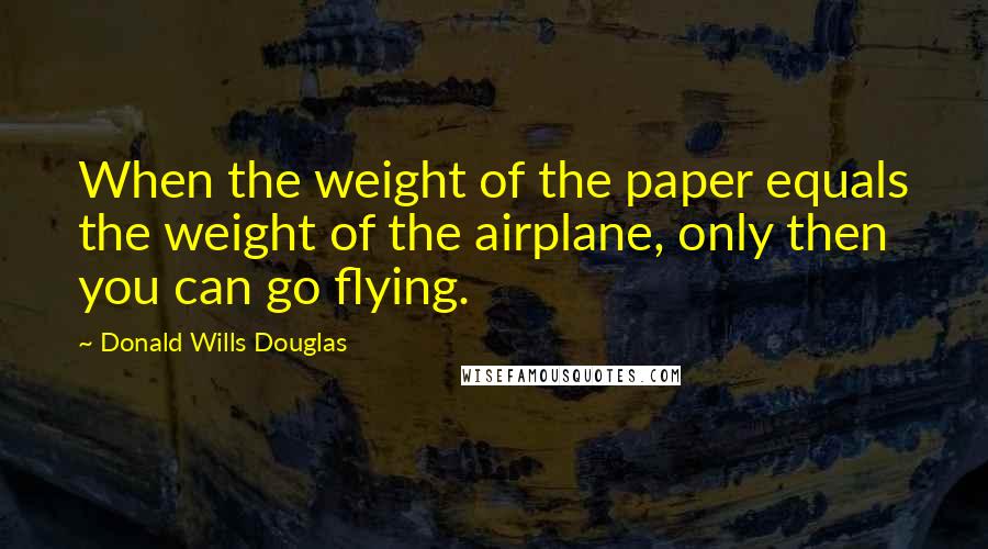 Donald Wills Douglas Quotes: When the weight of the paper equals the weight of the airplane, only then you can go flying.