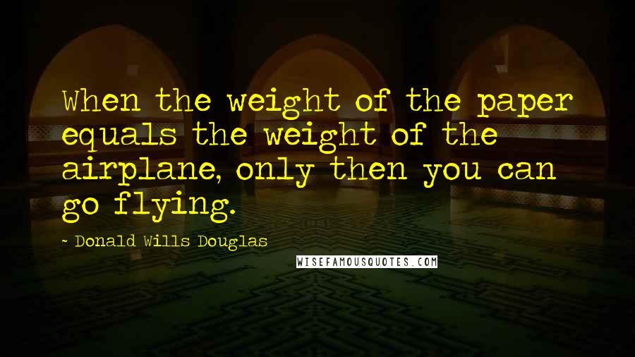 Donald Wills Douglas Quotes: When the weight of the paper equals the weight of the airplane, only then you can go flying.