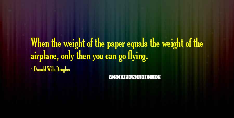 Donald Wills Douglas Quotes: When the weight of the paper equals the weight of the airplane, only then you can go flying.