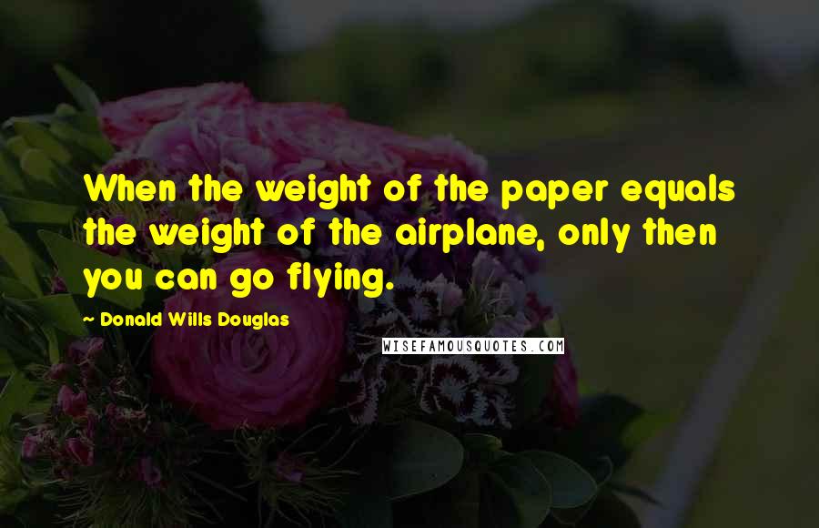 Donald Wills Douglas Quotes: When the weight of the paper equals the weight of the airplane, only then you can go flying.
