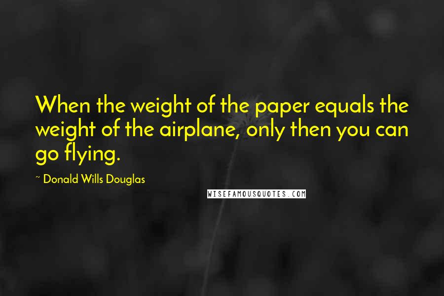 Donald Wills Douglas Quotes: When the weight of the paper equals the weight of the airplane, only then you can go flying.
