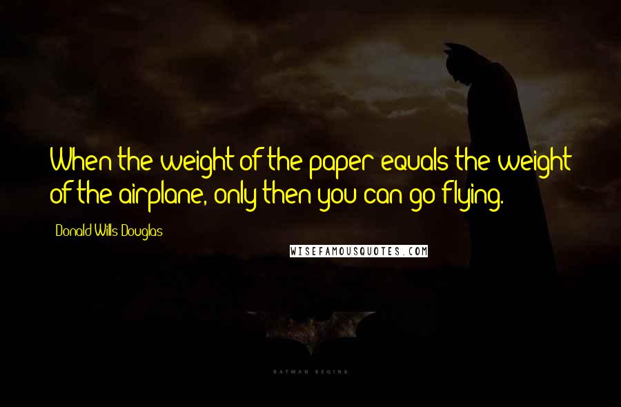 Donald Wills Douglas Quotes: When the weight of the paper equals the weight of the airplane, only then you can go flying.