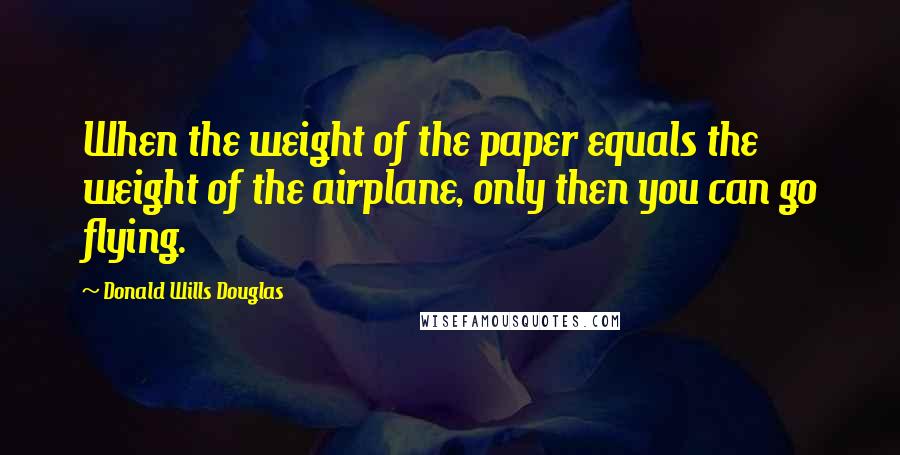 Donald Wills Douglas Quotes: When the weight of the paper equals the weight of the airplane, only then you can go flying.