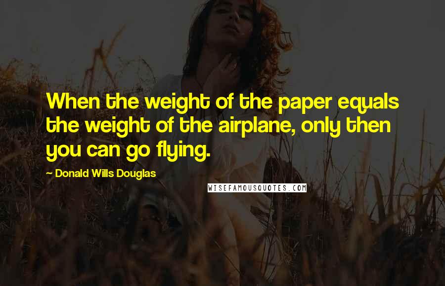 Donald Wills Douglas Quotes: When the weight of the paper equals the weight of the airplane, only then you can go flying.