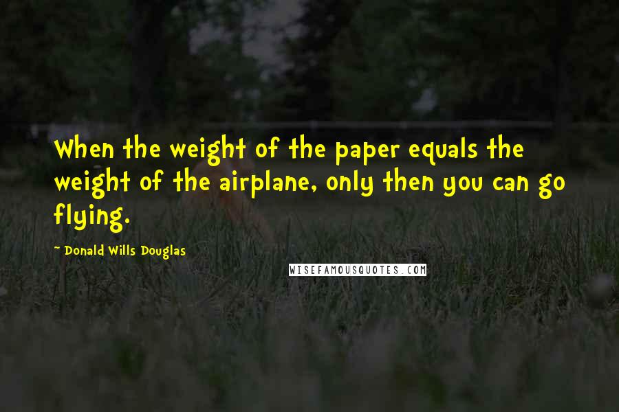 Donald Wills Douglas Quotes: When the weight of the paper equals the weight of the airplane, only then you can go flying.