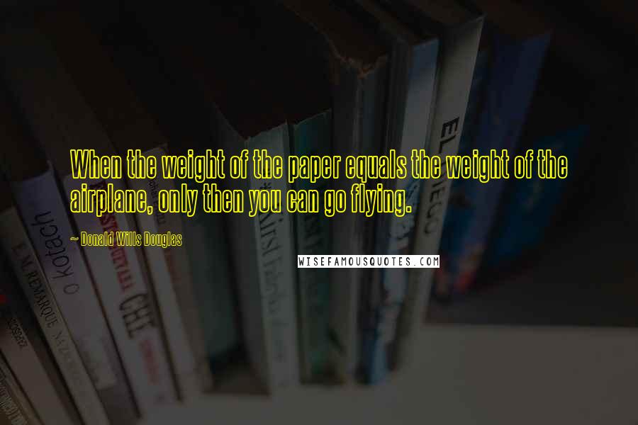 Donald Wills Douglas Quotes: When the weight of the paper equals the weight of the airplane, only then you can go flying.