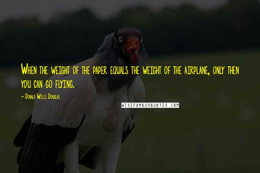 Donald Wills Douglas Quotes: When the weight of the paper equals the weight of the airplane, only then you can go flying.