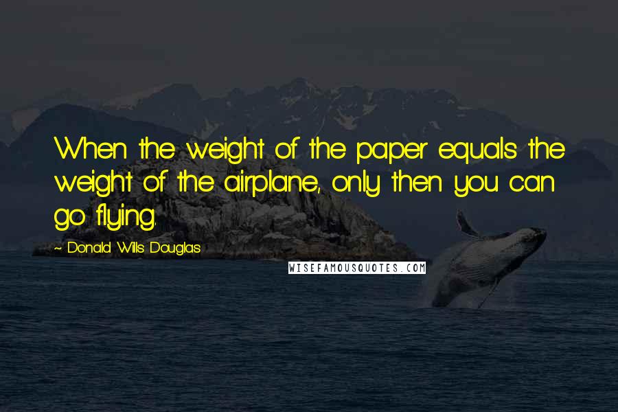 Donald Wills Douglas Quotes: When the weight of the paper equals the weight of the airplane, only then you can go flying.