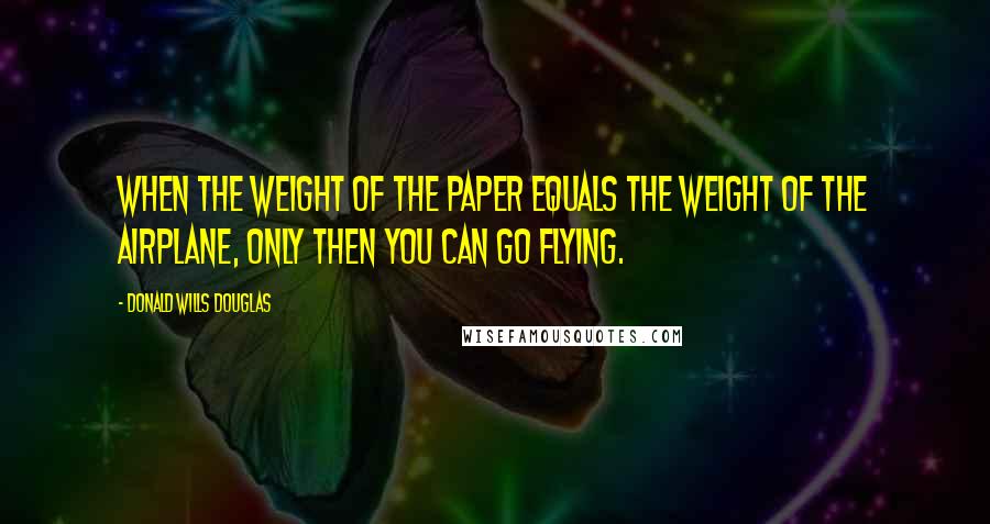 Donald Wills Douglas Quotes: When the weight of the paper equals the weight of the airplane, only then you can go flying.