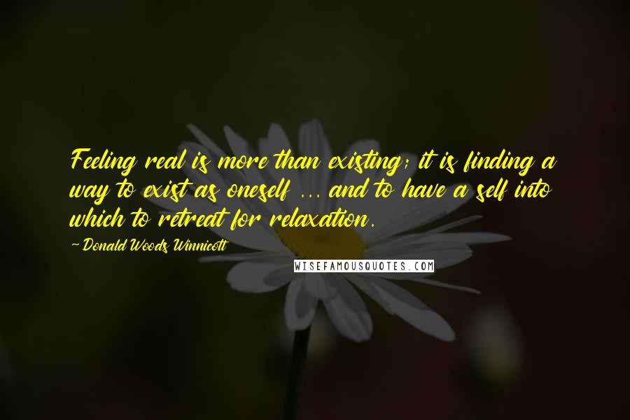 Donald Woods Winnicott Quotes: Feeling real is more than existing; it is finding a way to exist as oneself ... and to have a self into which to retreat for relaxation.