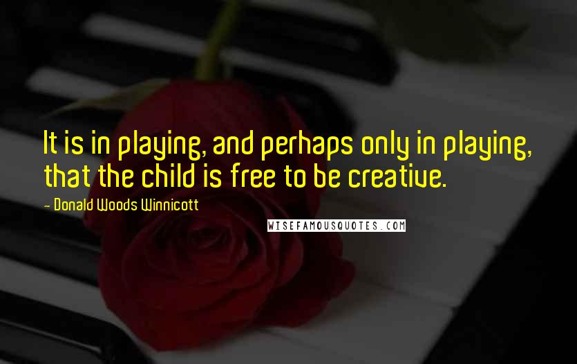 Donald Woods Winnicott Quotes: It is in playing, and perhaps only in playing, that the child is free to be creative.