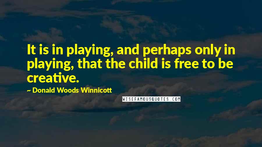 Donald Woods Winnicott Quotes: It is in playing, and perhaps only in playing, that the child is free to be creative.