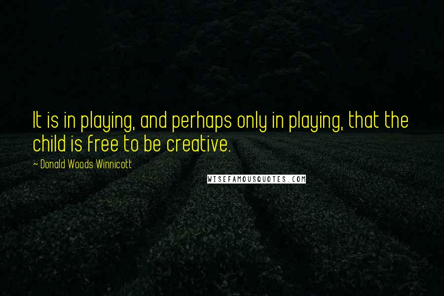 Donald Woods Winnicott Quotes: It is in playing, and perhaps only in playing, that the child is free to be creative.